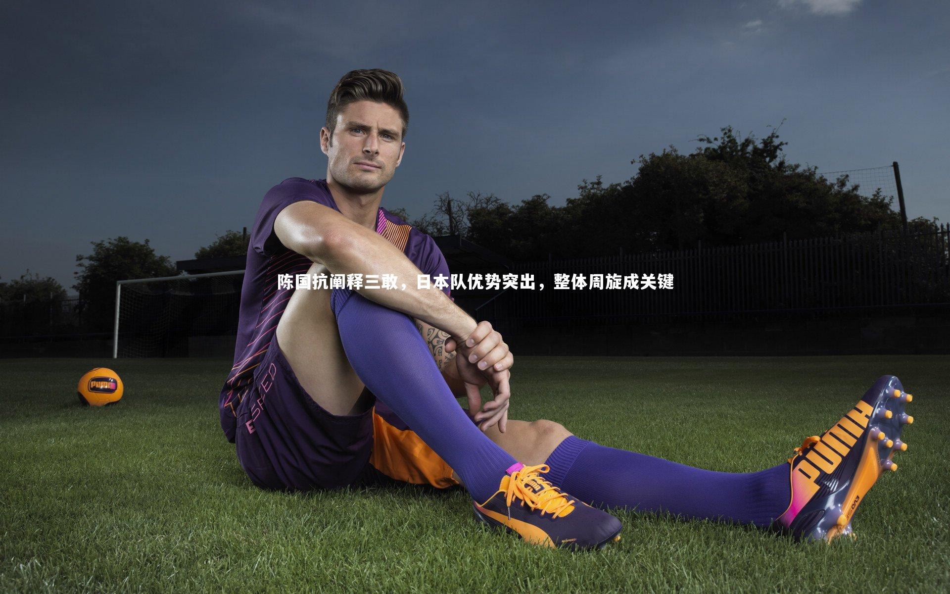 陈国抗阐释三敢，日本队优势突出，整体周旋成关键