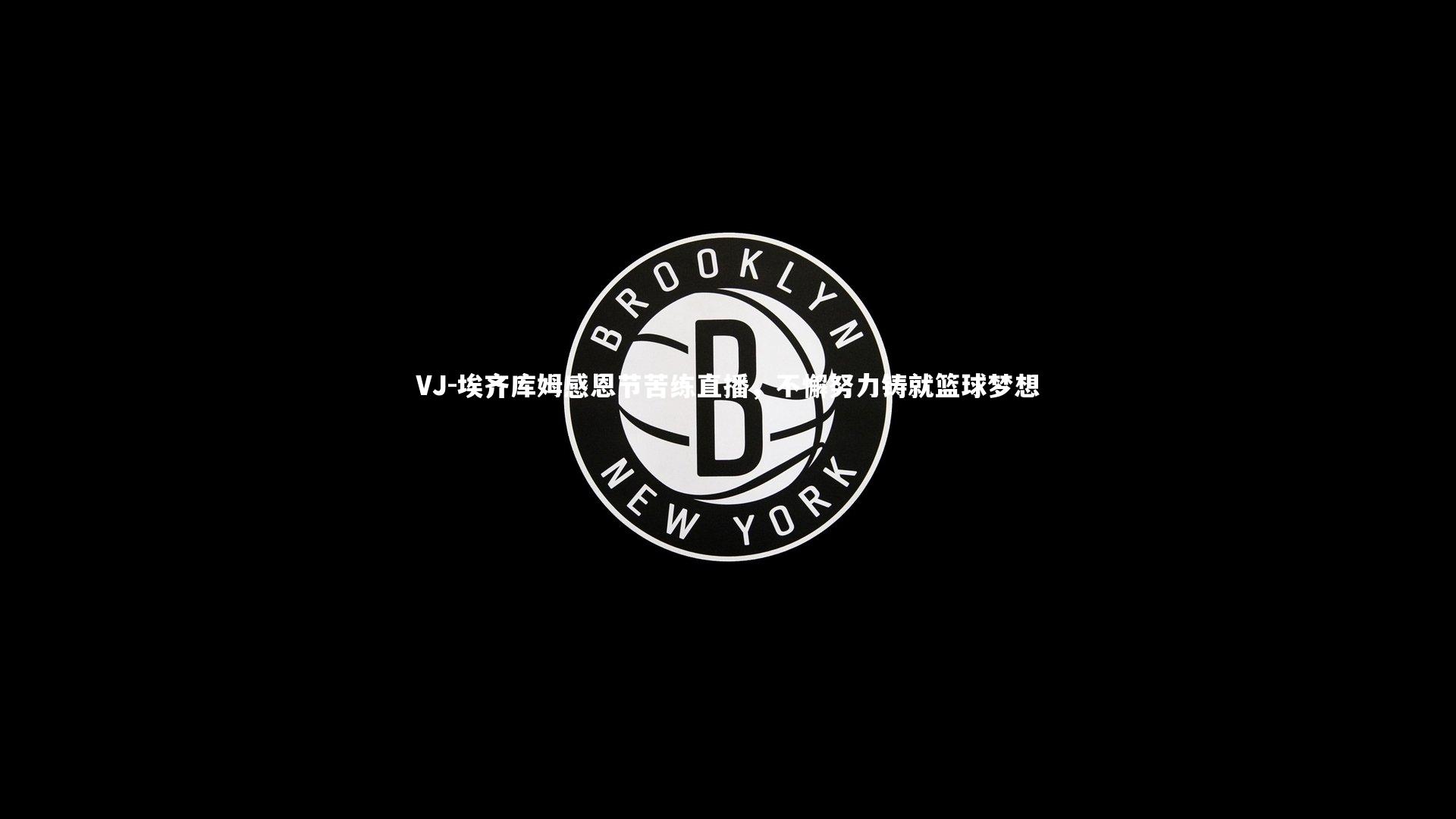 VJ-埃齐库姆感恩节苦练直播，不懈努力铸就篮球梦想