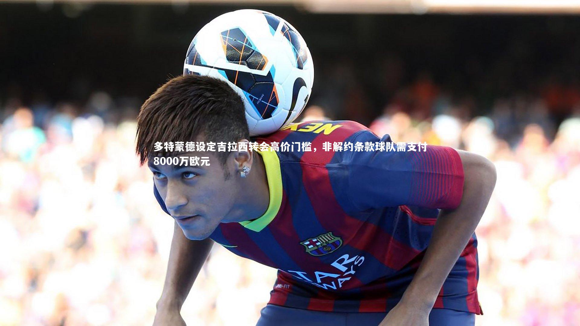 多特蒙德设定吉拉西转会高价门槛，非解约条款球队需支付8000万欧元